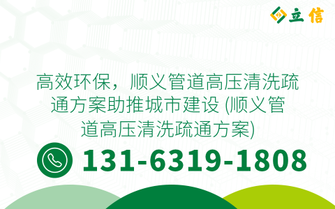 高效环保，顺义管道高压清洗疏通方案助推城市建设 (顺义管道高压清洗疏通方案)