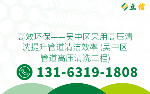 高效环保——吴中区采用高压清洗提升管道清洁效率 (吴中区管道高压清洗工程)