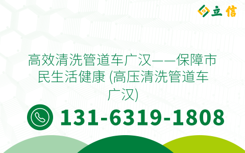 高效清洗管道车广汉——保障市民生活健康 (高压清洗管道车广汉)