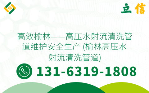 高效榆林——高压水射流清洗管道维护安全生产 (榆林高压水射流清洗管道)