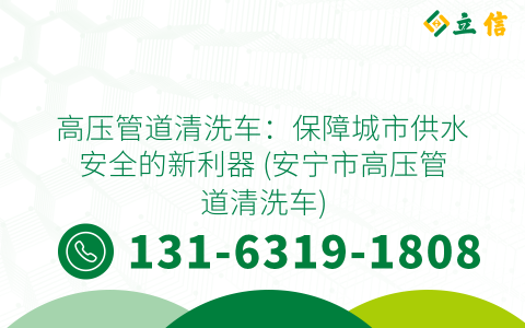 高压管道清洗车：保障城市供水安全的新利器 (安宁市高压管道清洗车)