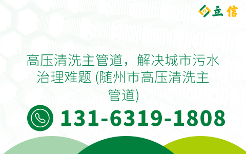 高压清洗主管道，解决城市污水治理难题 (随州市高压清洗主管道)