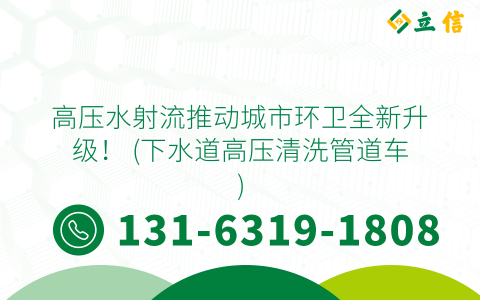 高压水射流推动城市环卫全新升级！ (下水道高压清洗管道车)