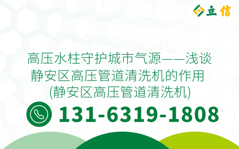 高压水柱守护城市气源——浅谈静安区高压管道清洗机的作用 (静安区高压管道清洗机)