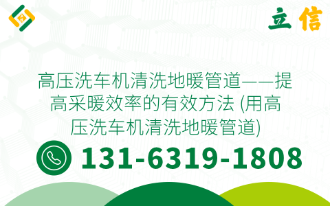 高压洗车机清洗地暖管道——提高采暖效率的有效方法 (用高压洗车机清洗地暖管道)