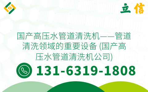 国产高压水管道清洗机——管道清洗领域的重要设备 (国产高压水管道清洗机公司)