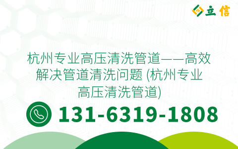 杭州专业高压清洗管道——高效解决管道清洗问题 (杭州专业高压清洗管道)