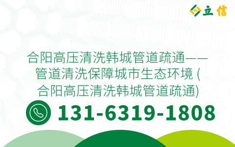 合阳高压清洗韩城管道疏通——管道清洗保障城市生态环境 (合阳高压清洗韩城管道疏通)