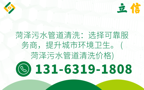 菏泽污水管道清洗：选择可靠服务商，提升城市环境卫生。 (菏泽污水管道清洗价格)