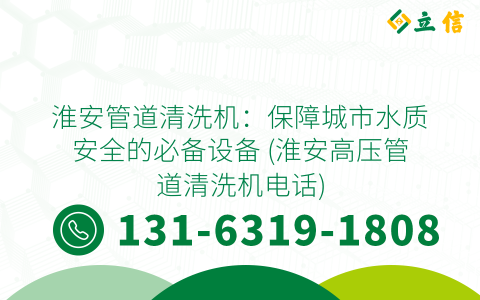 淮安管道清洗机：保障城市水质安全的必备设备 (淮安高压管道清洗机电话)