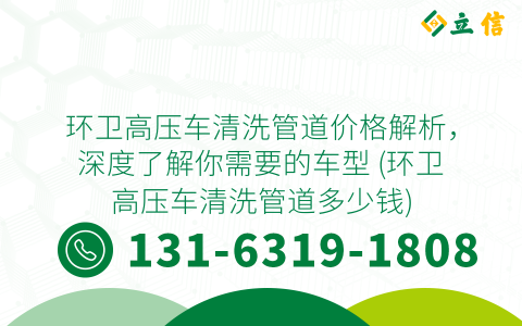 环卫高压车清洗管道价格解析，深度了解你需要的车型 (环卫高压车清洗管道多少钱)