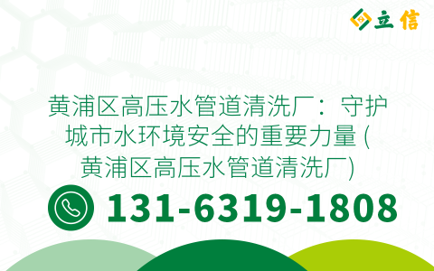 黄浦区高压水管道清洗厂：守护城市水环境安全的重要力量 (黄浦区高压水管道清洗厂)