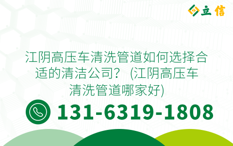 江阴高压车清洗管道如何选择合适的清洁公司？ (江阴高压车清洗管道哪家好)