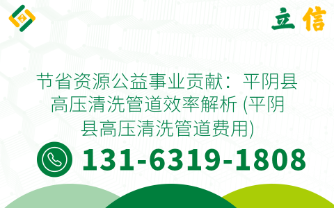节省资源公益事业贡献：平阴县高压清洗管道效率解析 (平阴县高压清洗管道费用)