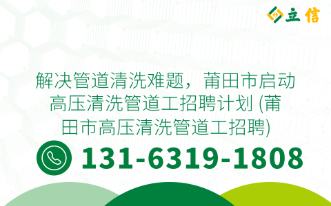 解决管道清洗难题，莆田市启动高压清洗管道工招聘计划 (莆田市高压清洗管道工招聘)