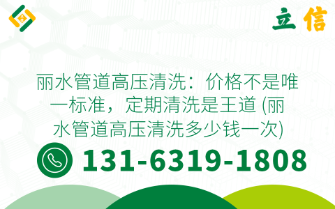 丽水管道高压清洗：价格不是唯一标准，定期清洗是王道 (丽水管道高压清洗多少钱一次)