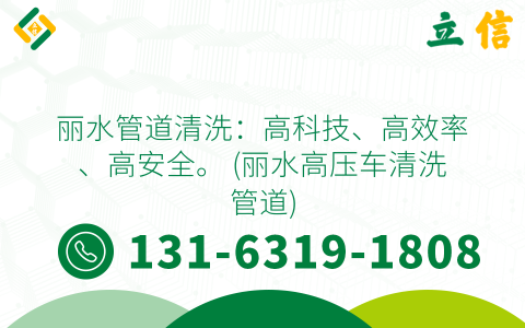 丽水管道清洗：高科技、高效率、高安全。 (丽水高压车清洗管道)