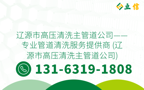 辽源市高压清洗主管道公司——专业管道清洗服务提供商 (辽源市高压清洗主管道公司)