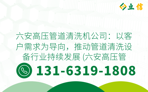 六安高压管道清洗机公司：以客户需求为导向，推动管道清洗设备行业持续发展 (六安高压管道清洗机公司)