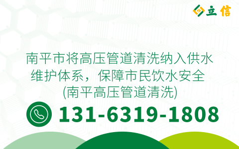 南平市将高压管道清洗纳入供水维护体系，保障市民饮水安全 (南平高压管道清洗)