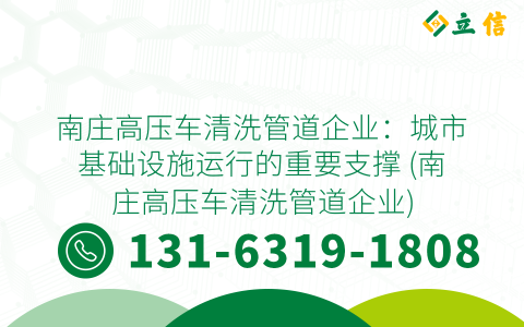 南庄高压车清洗管道企业：城市基础设施运行的重要支撑 (南庄高压车清洗管道企业)