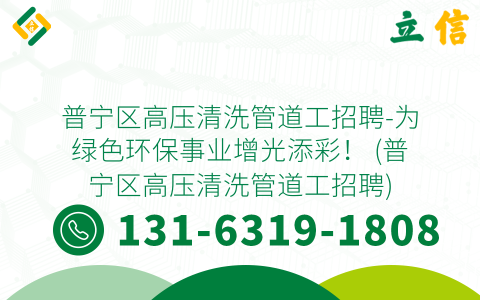 普宁区高压清洗管道工招聘-为绿色环保事业增光添彩！ (普宁区高压清洗管道工招聘)