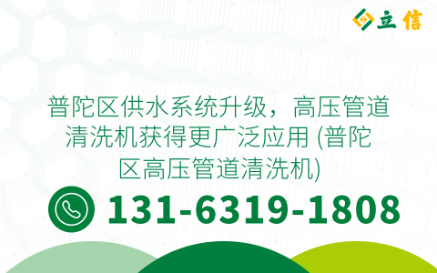 普陀区供水系统升级，高压管道清洗机获得更广泛应用 (普陀区高压管道清洗机)