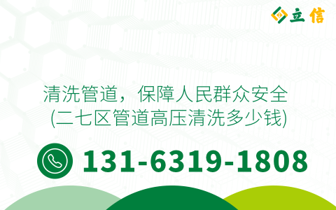 清洗管道，保障人民群众安全 (二七区管道高压清洗多少钱)