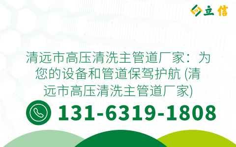 清远市高压清洗主管道厂家：为您的设备和管道保驾护航 (清远市高压清洗主管道厂家)