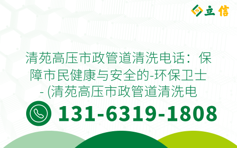 清苑高压市政管道清洗电话：保障市民健康与安全的-环保卫士- (清苑高压市政管道清洗电话)