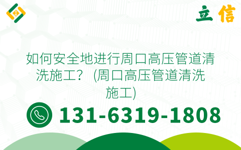 如何安全地进行周口高压管道清洗施工？ (周口高压管道清洗施工)