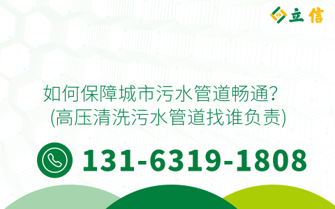 如何保障城市污水管道畅通？ (高压清洗污水管道找谁负责)
