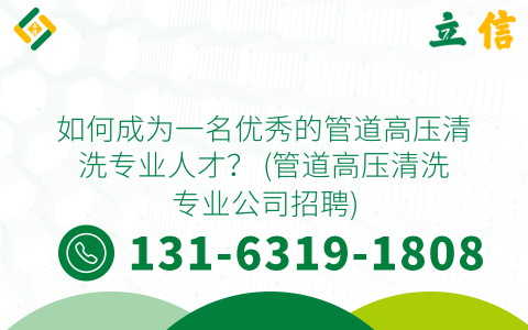 如何成为一名优秀的管道高压清洗专业人才？ (管道高压清洗专业公司招聘)