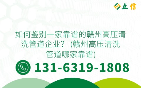 如何鉴别一家靠谱的赣州高压清洗管道企业？ (赣州高压清洗管道哪家靠谱)