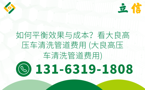 如何平衡效果与成本？看大良高压车清洗管道费用 (大良高压车清洗管道费用)
