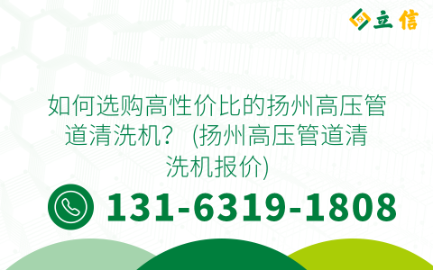 如何选购高性价比的扬州高压管道清洗机？ (扬州高压管道清洗机报价)
