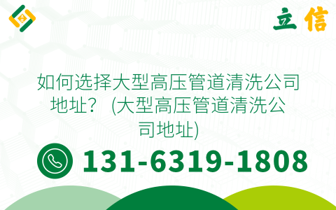如何选择大型高压管道清洗公司地址？ (大型高压管道清洗公司地址)