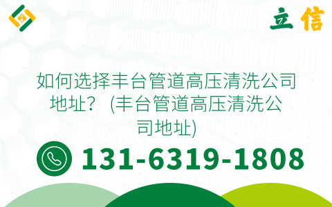 如何选择丰台管道高压清洗公司地址？ (丰台管道高压清洗公司地址)