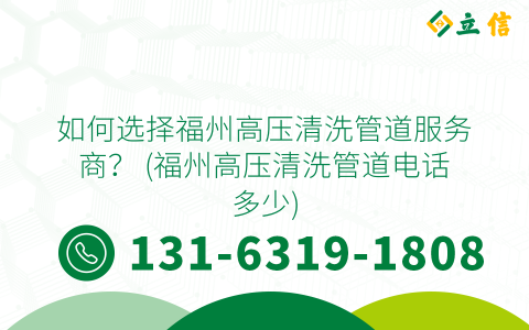 如何选择福州高压清洗管道服务商？ (福州高压清洗管道电话多少)