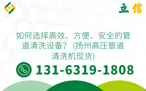 如何选择高效、方便、安全的管道清洗设备？ (扬州高压管道清洗机现货)