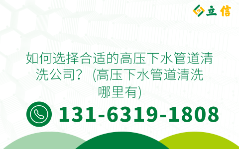 如何选择合适的高压下水管道清洗公司？ (高压下水管道清洗哪里有)