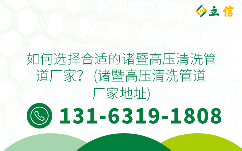 如何选择合适的诸暨高压清洗管道厂家？ (诸暨高压清洗管道厂家地址)