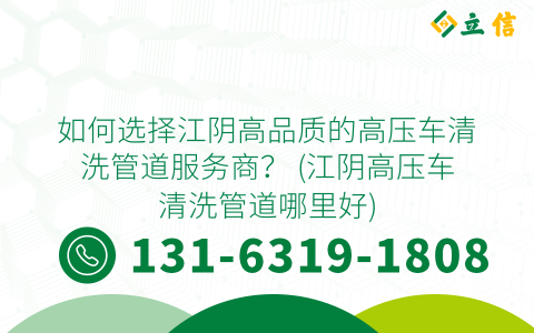 如何选择江阴高品质的高压车清洗管道服务商？ (江阴高压车清洗管道哪里好)