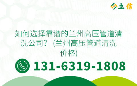 如何选择靠谱的兰州高压管道清洗公司？ (兰州高压管道清洗价格)