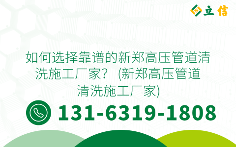 如何选择靠谱的新郑高压管道清洗施工厂家？ (新郑高压管道清洗施工厂家)