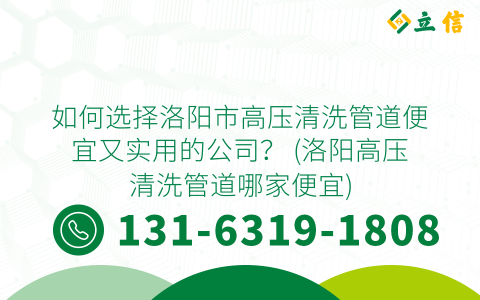 如何选择洛阳市高压清洗管道便宜又实用的公司？ (洛阳高压清洗管道哪家便宜)
