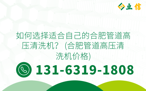 如何选择适合自己的合肥管道高压清洗机？ (合肥管道高压清洗机价格)