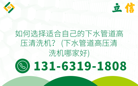如何选择适合自己的下水管道高压清洗机？ (下水管道高压清洗机哪家好)