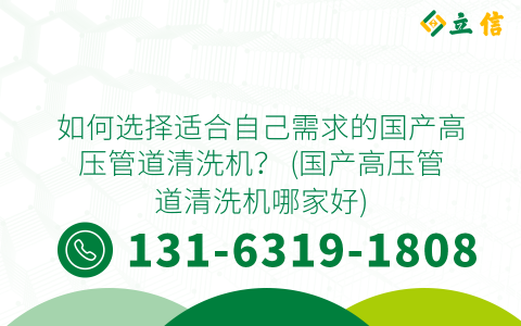 如何选择适合自己需求的国产高压管道清洗机？ (国产高压管道清洗机哪家好)