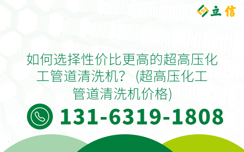 如何选择性价比更高的超高压化工管道清洗机？ (超高压化工管道清洗机价格)